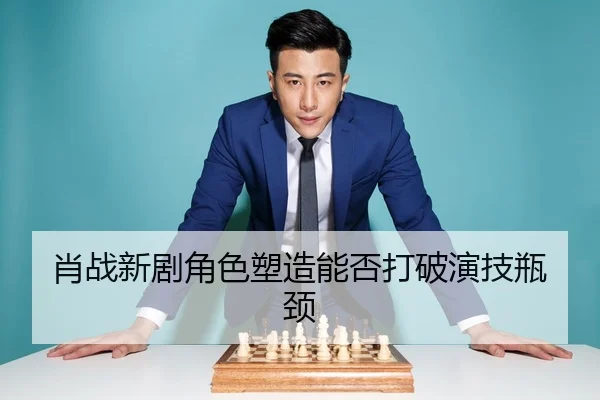 肖战新剧角色塑造能否打破演技瓶颈